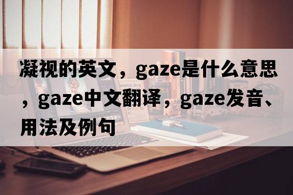 凝視的英文，gaze是什么意思，gaze中文翻譯，gaze發(fā)音、用法及例句