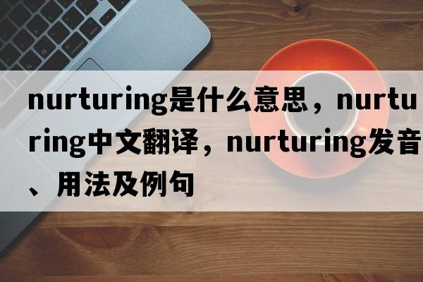 nurturing是什么意思，nurturing中文翻譯，nurturing發(fā)音、用法及例句
