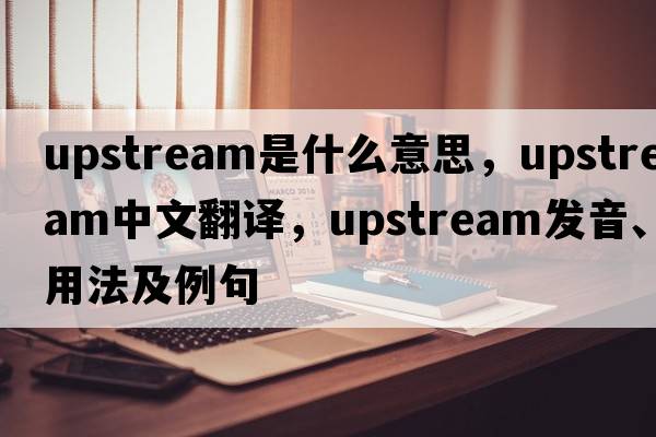 upstream是什么意思，upstream中文翻譯，upstream發(fā)音、用法及例句