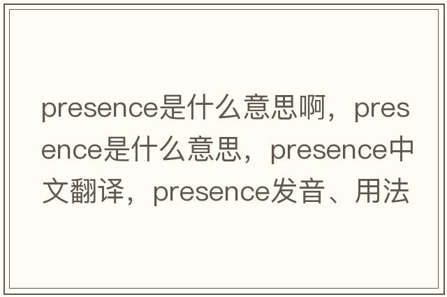 presence是什么意思啊，presence是什么意思，presence中文翻譯，presence發(fā)音、用法及例句