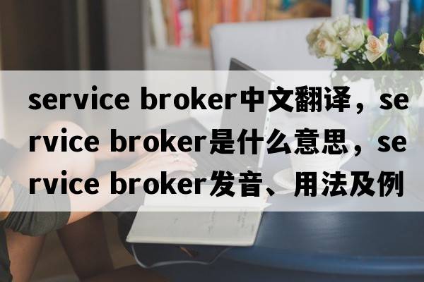 service broker中文翻譯，service broker是什么意思，service broker發(fā)音、用法及例句