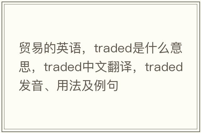 貿(mào)易的英語，traded是什么意思，traded中文翻譯，traded發(fā)音、用法及例句