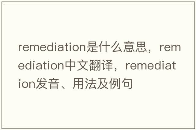 remediation是什么意思，remediation中文翻譯，remediation發(fā)音、用法及例句