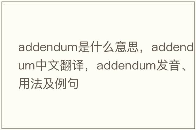 addendum是什么意思，addendum中文翻譯，addendum發(fā)音、用法及例句