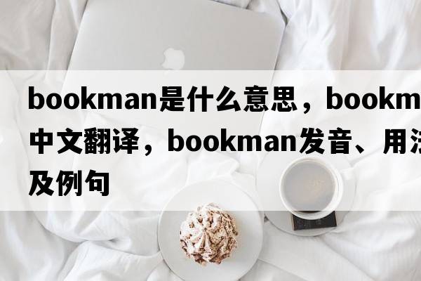 bookman是什么意思，bookman中文翻譯，bookman發(fā)音、用法及例句