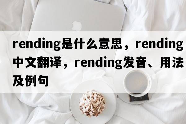 rending是什么意思，rending中文翻譯，rending發(fā)音、用法及例句