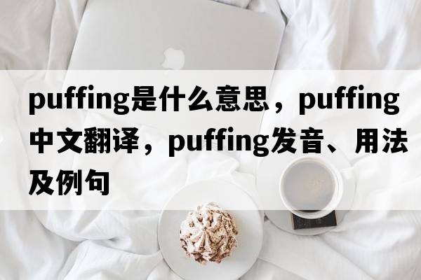 puffing是什么意思，puffing中文翻譯，puffing發(fā)音、用法及例句