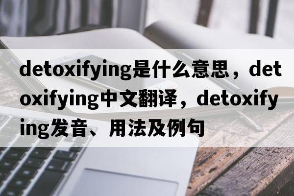 detoxifying是什么意思，detoxifying中文翻譯，detoxifying發(fā)音、用法及例句