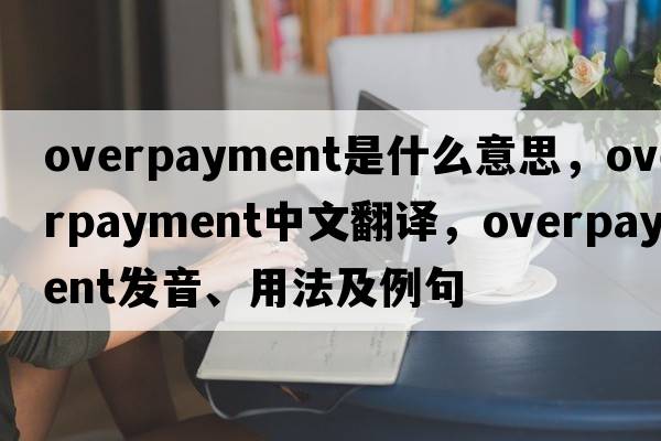 overpayment是什么意思，overpayment中文翻譯，overpayment發(fā)音、用法及例句