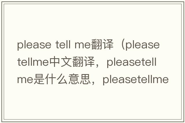 please tell me翻譯（pleasetellme中文翻譯，pleasetellme是什么意思，pleasetellme發(fā)音、用法及例句）