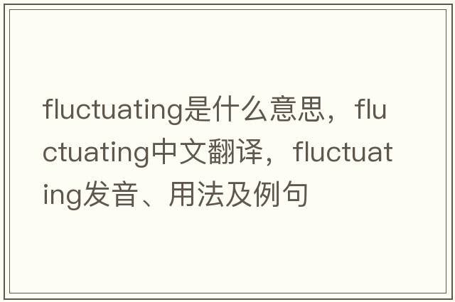 fluctuating是什么意思，fluctuating中文翻譯，fluctuating發(fā)音、用法及例句
