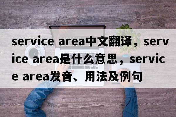service area中文翻譯，service area是什么意思，service area發(fā)音、用法及例句