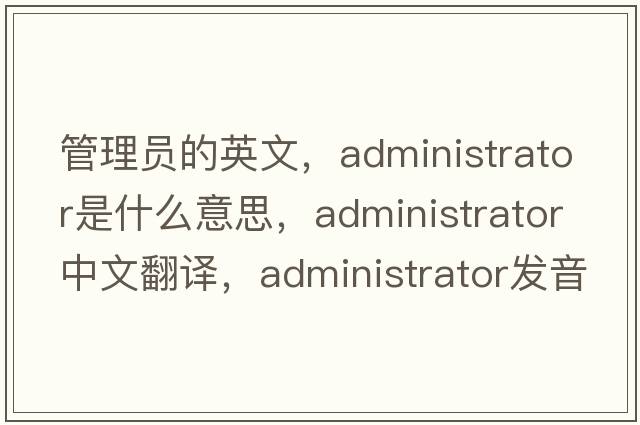 管理員的英文，administrator是什么意思，administrator中文翻譯，administrator發(fā)音、用法及例句