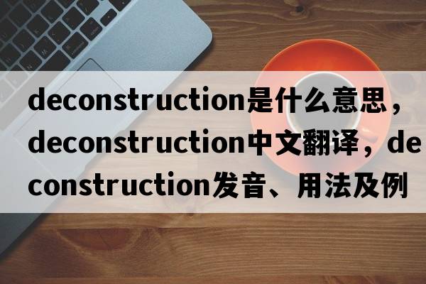deconstruction是什么意思，deconstruction中文翻譯，deconstruction發(fā)音、用法及例句