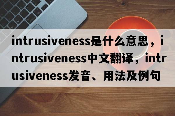 intrusiveness是什么意思，intrusiveness中文翻譯，intrusiveness發(fā)音、用法及例句