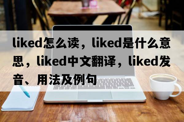 liked怎么讀，liked是什么意思，liked中文翻譯，liked發(fā)音、用法及例句