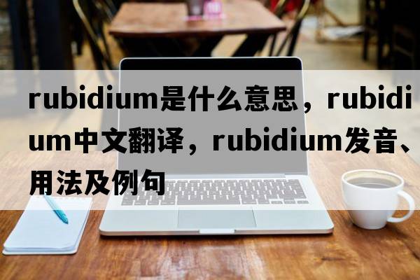 rubidium是什么意思，rubidium中文翻譯，rubidium發(fā)音、用法及例句