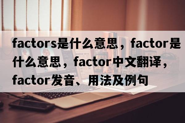 factors是什么意思，factor是什么意思，factor中文翻譯，factor發(fā)音、用法及例句