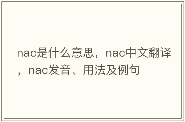 NAC是什么意思，NAC中文翻譯，NAC發(fā)音、用法及例句