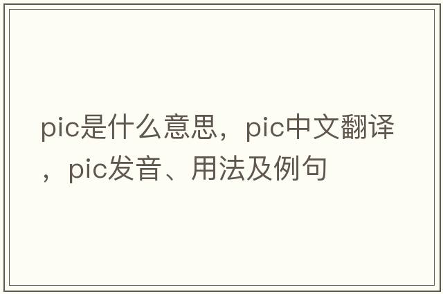 pic是什么意思，pic中文翻譯，pic發(fā)音、用法及例句