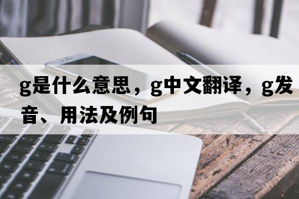 G是什么意思，G中文翻譯，G發(fā)音、用法及例句