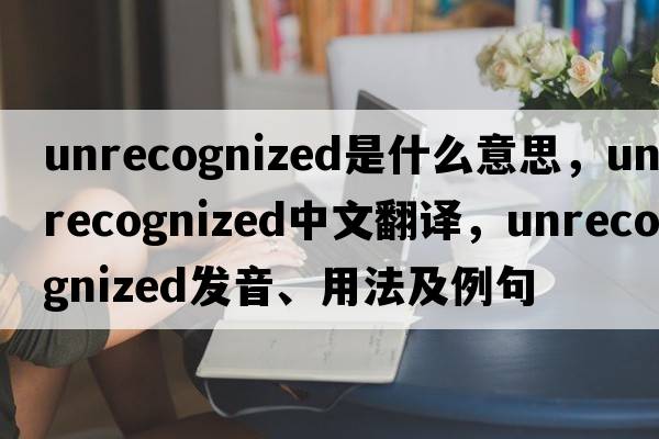 unrecognized是什么意思，unrecognized中文翻譯，unrecognized發(fā)音、用法及例句