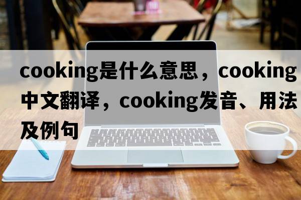 cooking是什么意思，cooking中文翻譯，cooking發(fā)音、用法及例句