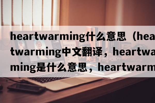 heartwarming什么意思（heartwarming中文翻譯，heartwarming是什么意思，heartwarming發(fā)音、用法及例句）
