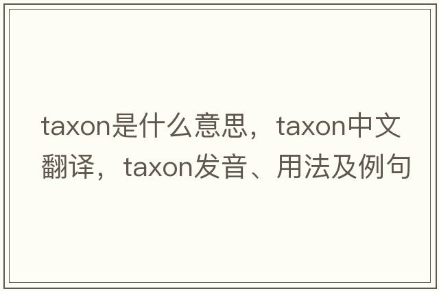 taxon是什么意思，taxon中文翻譯，taxon發(fā)音、用法及例句