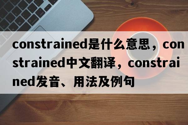 constrained是什么意思，constrained中文翻譯，constrained發(fā)音、用法及例句