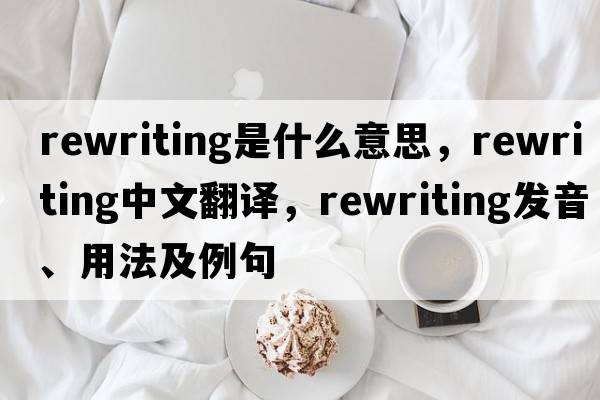 rewriting是什么意思，rewriting中文翻譯，rewriting發(fā)音、用法及例句
