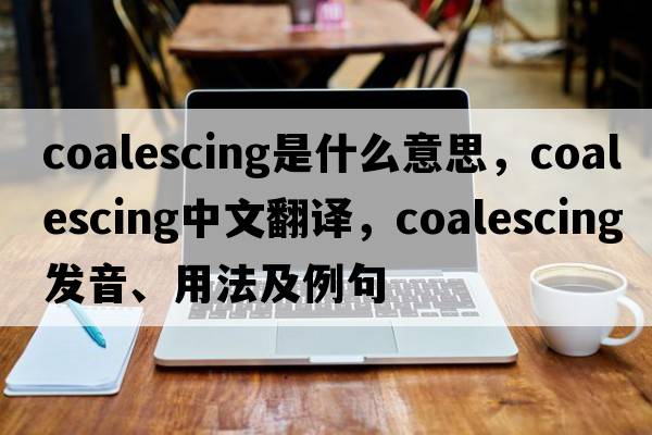 coalescing是什么意思，coalescing中文翻譯，coalescing發(fā)音、用法及例句