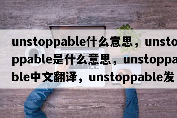 unstoppable什么意思，unstoppable是什么意思，unstoppable中文翻譯，unstoppable發(fā)音、用法及例句