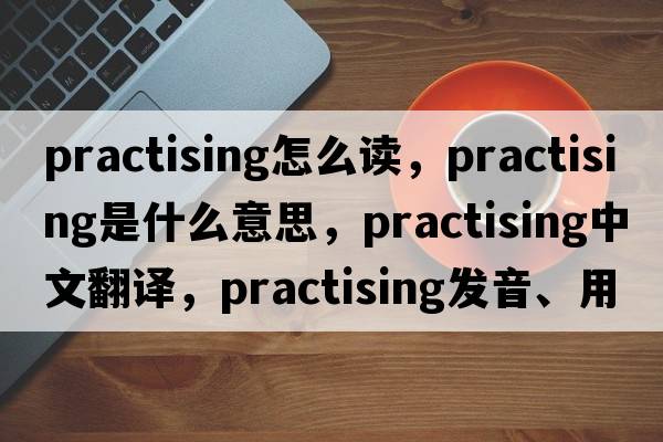 practising怎么讀，practising是什么意思，practising中文翻譯，practising發(fā)音、用法及例句