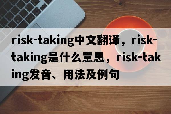 risk-taking中文翻譯，risk-taking是什么意思，risk-taking發(fā)音、用法及例句