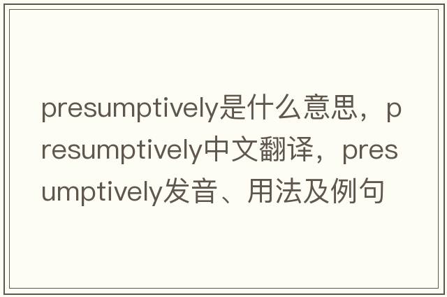 presumptively是什么意思，presumptively中文翻譯，presumptively發(fā)音、用法及例句
