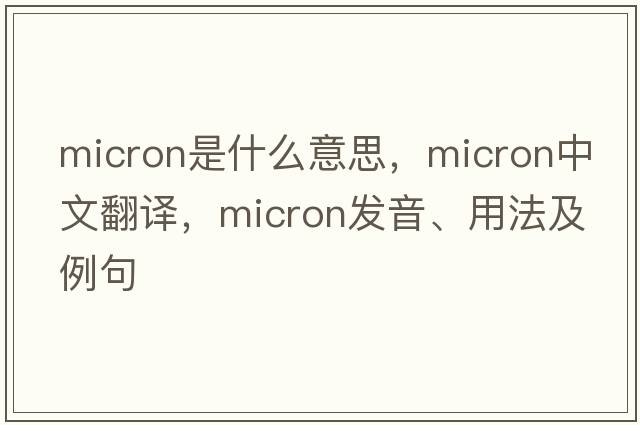 micron是什么意思，micron中文翻譯，micron發(fā)音、用法及例句