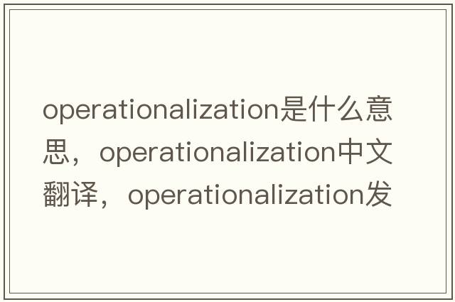 operationalization是什么意思，operationalization中文翻譯，operationalization發(fā)音、用法及例句