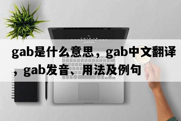 gab是什么意思，gab中文翻譯，gab發(fā)音、用法及例句
