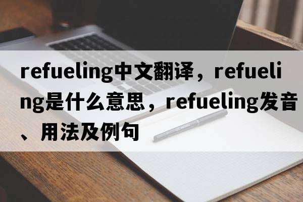 refueling中文翻譯，refueling是什么意思，refueling發(fā)音、用法及例句