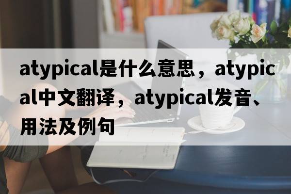 atypical是什么意思，atypical中文翻譯，atypical發(fā)音、用法及例句
