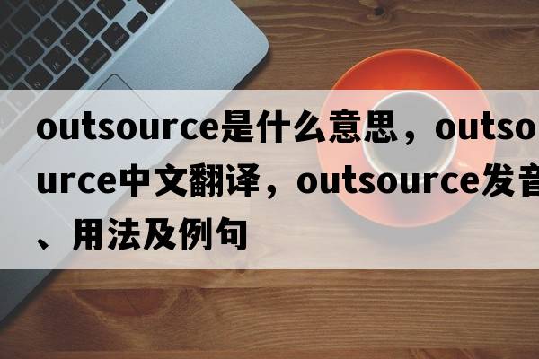 outsource是什么意思，outsource中文翻譯，outsource發(fā)音、用法及例句
