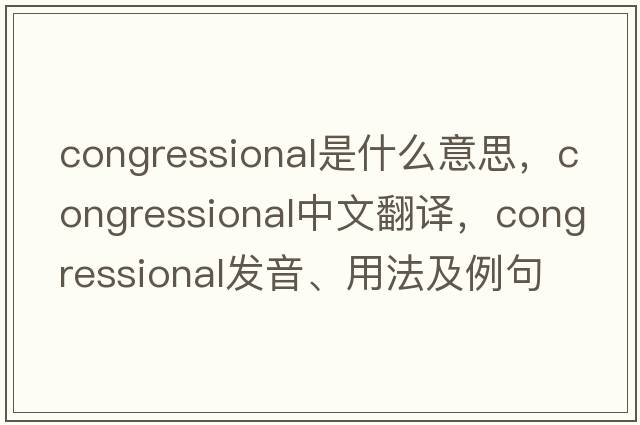 congressional是什么意思，congressional中文翻譯，congressional發(fā)音、用法及例句