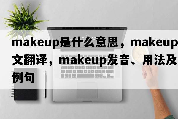 makeup是什么意思，makeup中文翻譯，makeup發(fā)音、用法及例句
