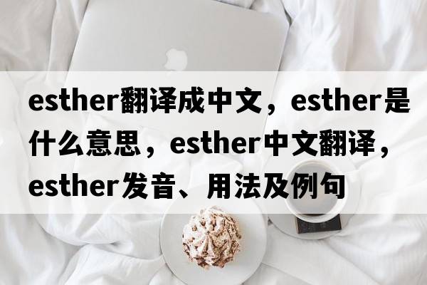 esther翻譯成中文，esther是什么意思，esther中文翻譯，esther發(fā)音、用法及例句