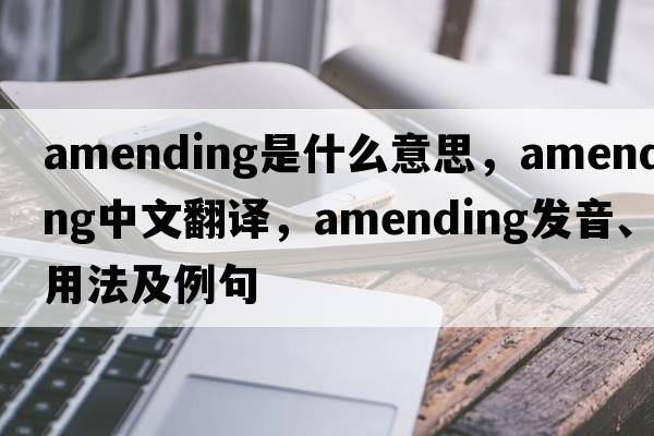 amending是什么意思，amending中文翻譯，amending發(fā)音、用法及例句