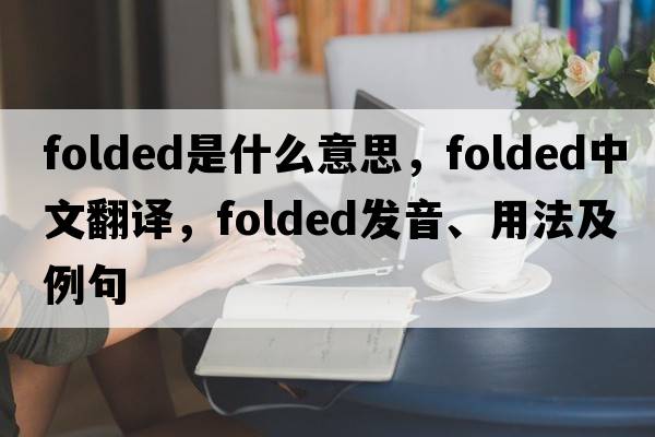 folded是什么意思，folded中文翻譯，folded發(fā)音、用法及例句