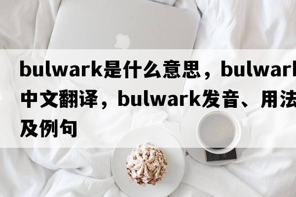 bulwark是什么意思，bulwark中文翻譯，bulwark發(fā)音、用法及例句