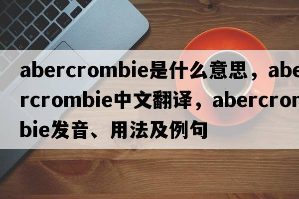 Abercrombie是什么意思，Abercrombie中文翻譯，Abercrombie發(fā)音、用法及例句