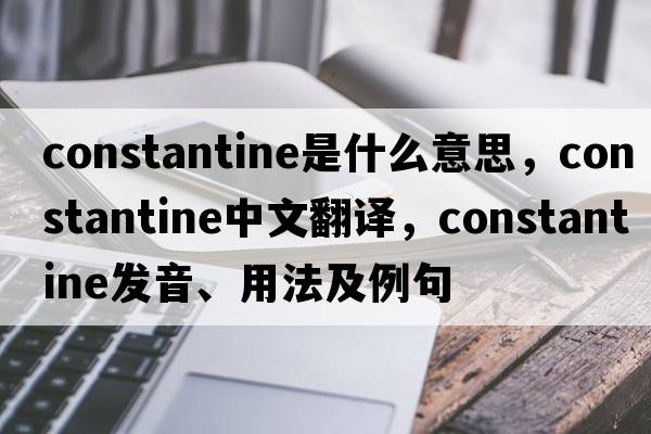 Constantine是什么意思，Constantine中文翻譯，Constantine發(fā)音、用法及例句
